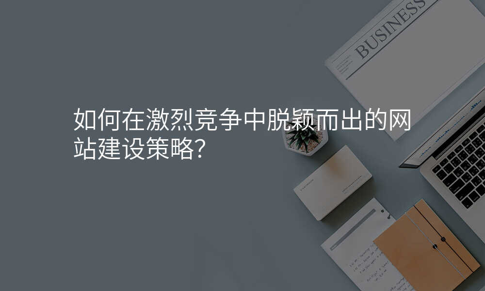 如何在激烈竞争中脱颖而出的网站建设策略?