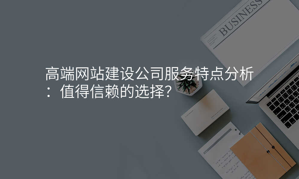 高端网站建设公司服务特点分析:值得信赖的选择?