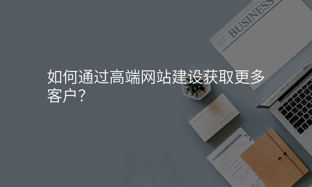 如何通过高端网站建设获取更多客户?