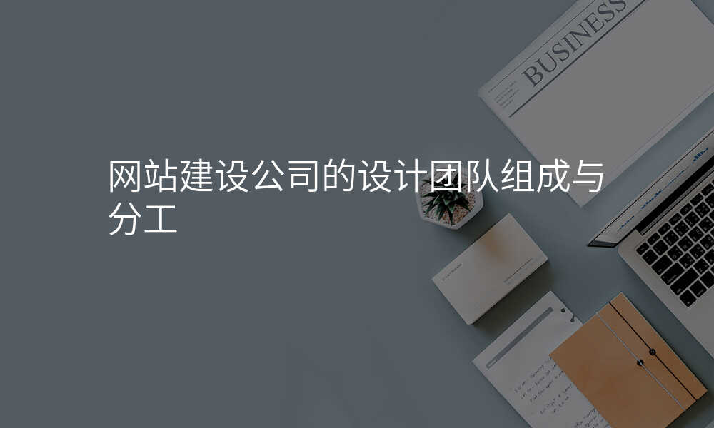 网站建设公司的设计团队组成与分工