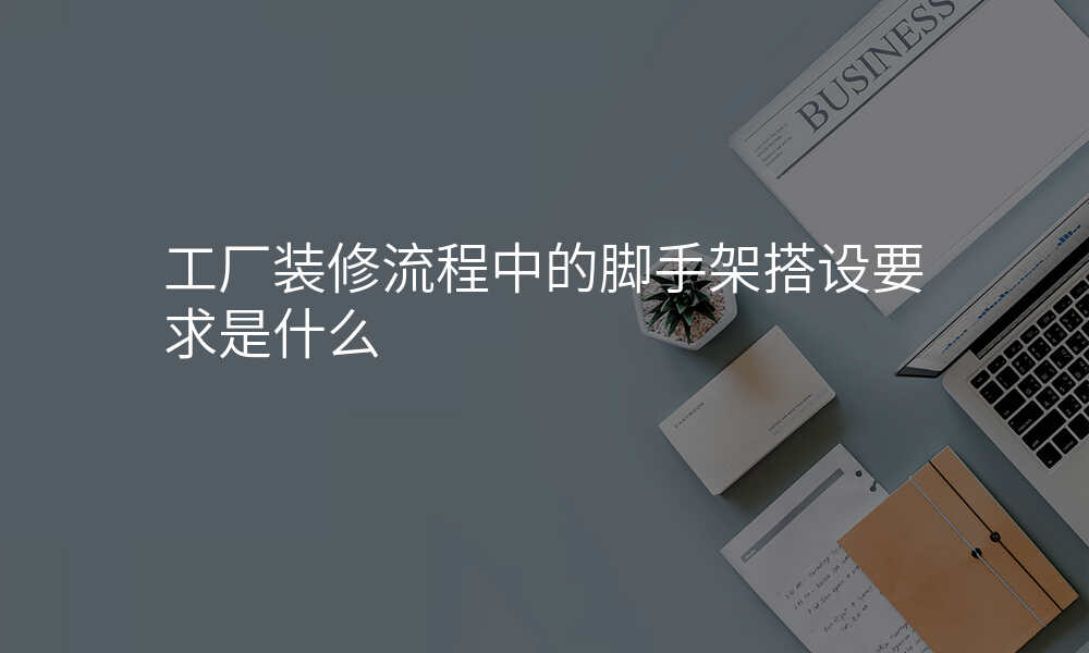 工厂装修流程中的脚手架搭设要求是什么