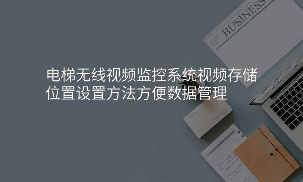 电梯无线视频监控系统视频存储位置设置方法方便数据管理