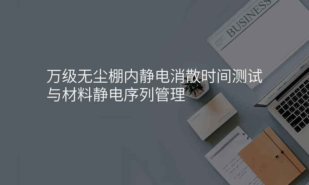 万级无尘棚内静电消散时间测试与材料静电序列管理