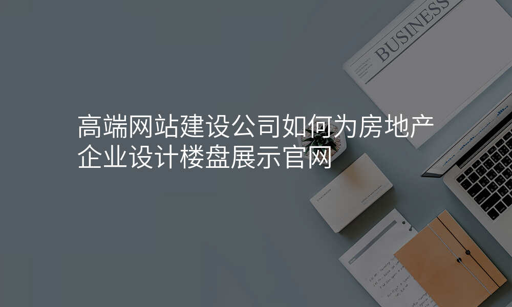 高端网站建设公司如何为房地产企业设计楼盘展示官网