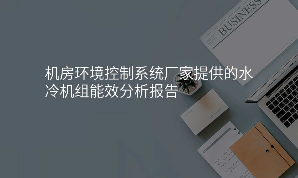 机房环境控制系统厂家提供的水冷机组能效分析报告