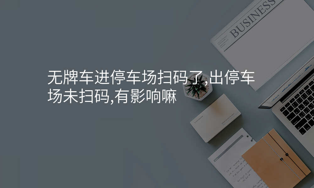 无牌车进停车场扫码了,出停车场未扫码,有影响嘛