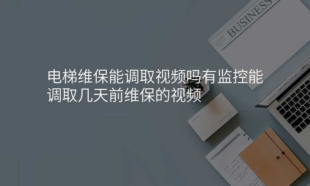 电梯维保能调取视频吗有监控能调取几天前维保的视频