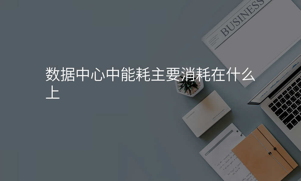 数据中心中能耗主要消耗在什么上