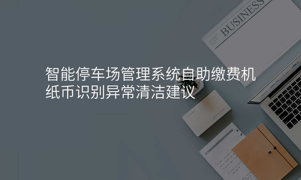 智能停车场管理系统自助缴费机纸币识别异常清洁建议