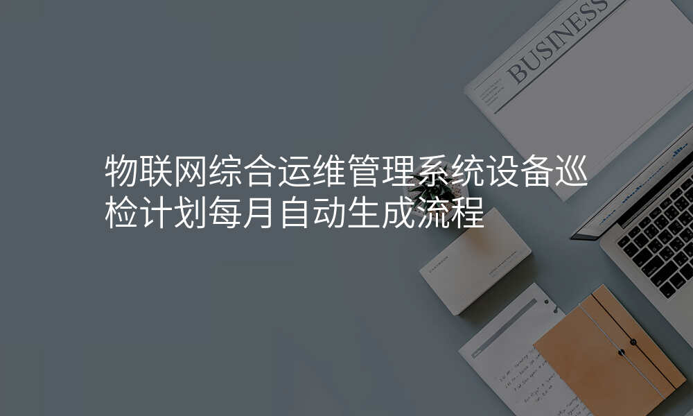 物联网综合运维管理系统设备巡检计划每月自动生成流程