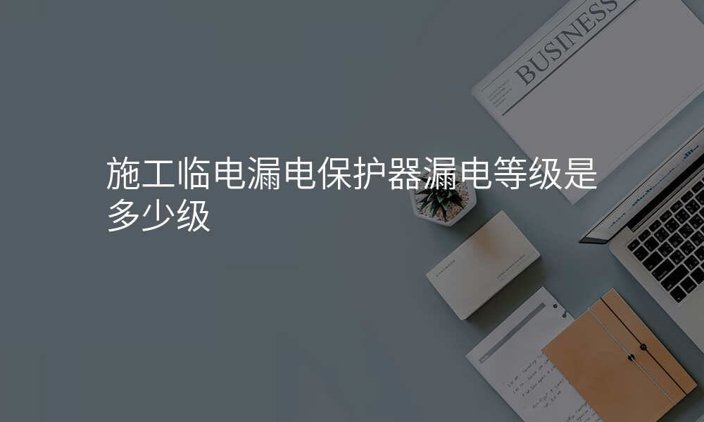 施工临电漏电保护器漏电等级是多少级