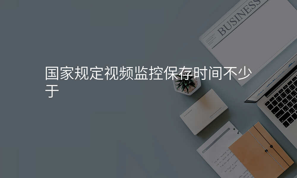 国家规定视频监控保存时间不少于
