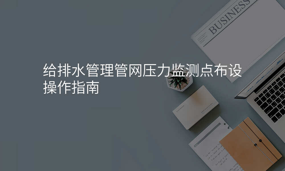 给排水管理管网压力监测点布设操作指南