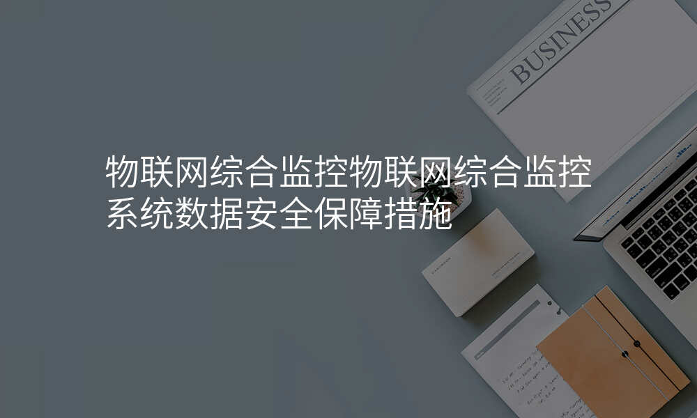 物联网综合监控物联网综合监控系统数据安全保障措施