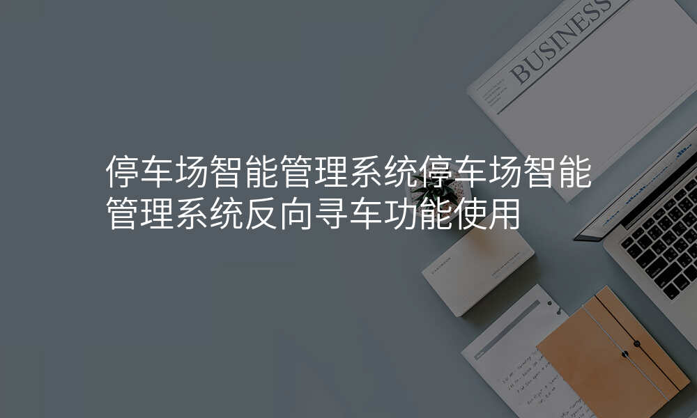 停车场智能管理系统停车场智能管理系统反向寻车功能使用