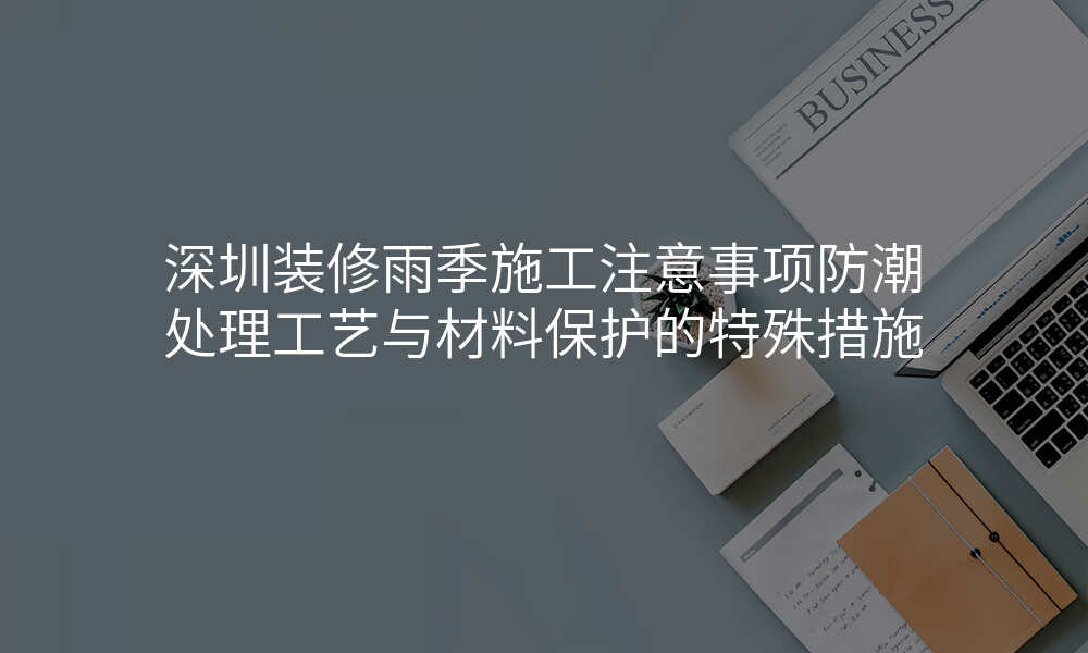 深圳装修雨季施工注意事项防潮处理工艺与材料保护的特殊措施