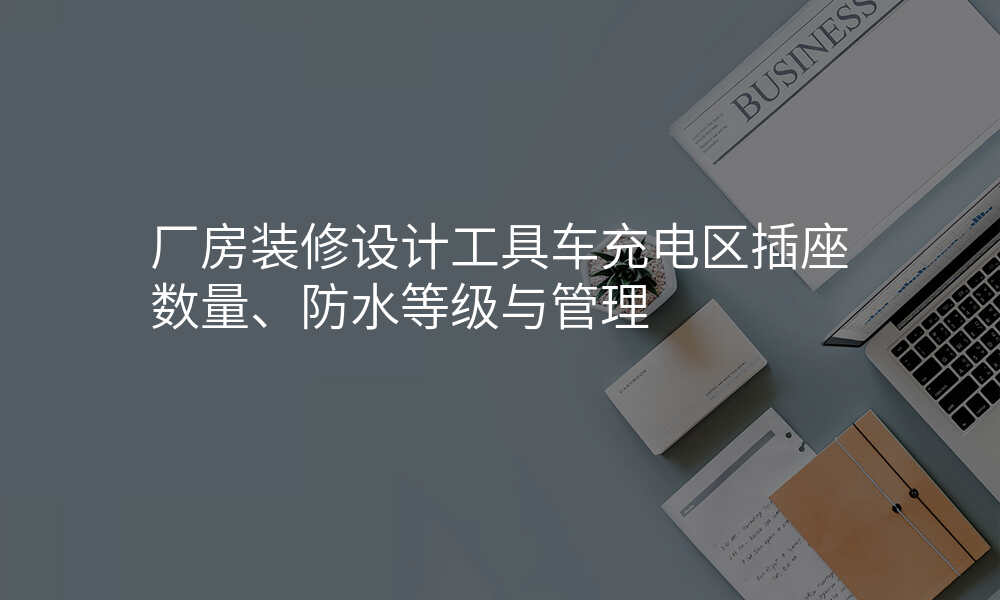 厂房装修设计工具车充电区插座数量、防水等级与管理