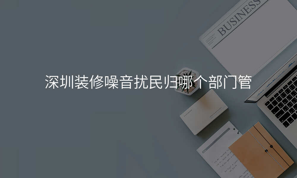 深圳装修噪音扰民归哪个部门管