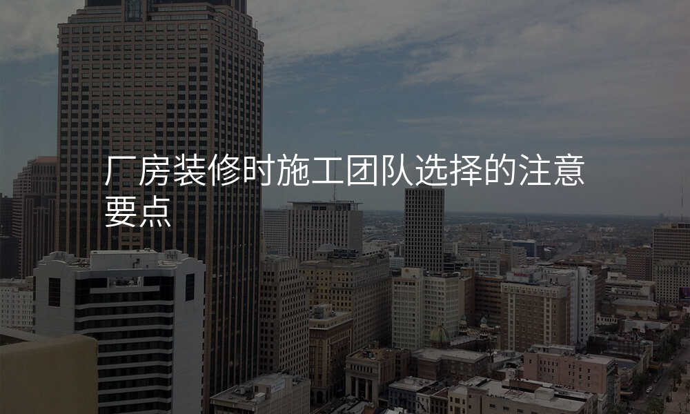 厂房装修时施工团队选择的注意要点