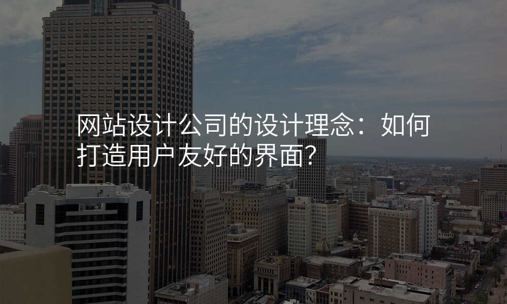 网站设计公司的设计理念:如何打造用户友好的界面?
