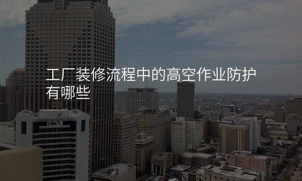 工厂装修流程中的高空作业防护有哪些