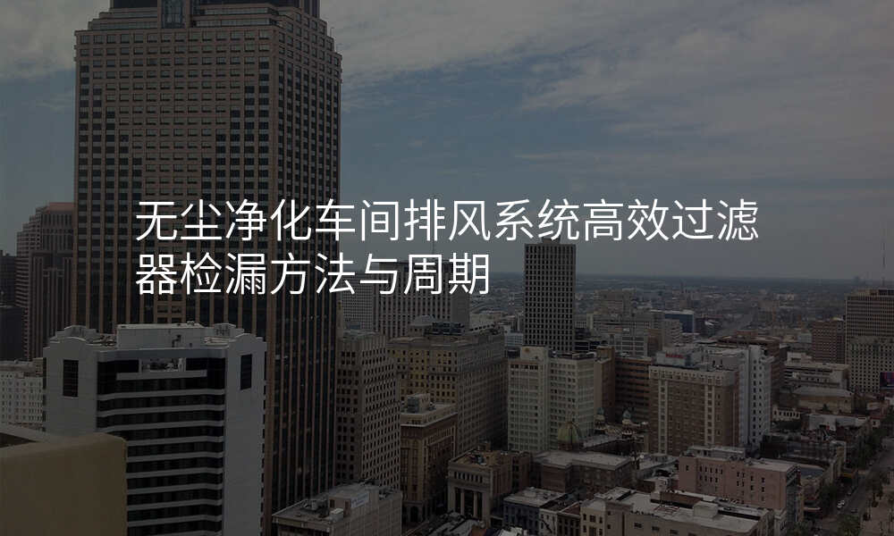无尘净化车间排风系统高效过滤器检漏方法与周期