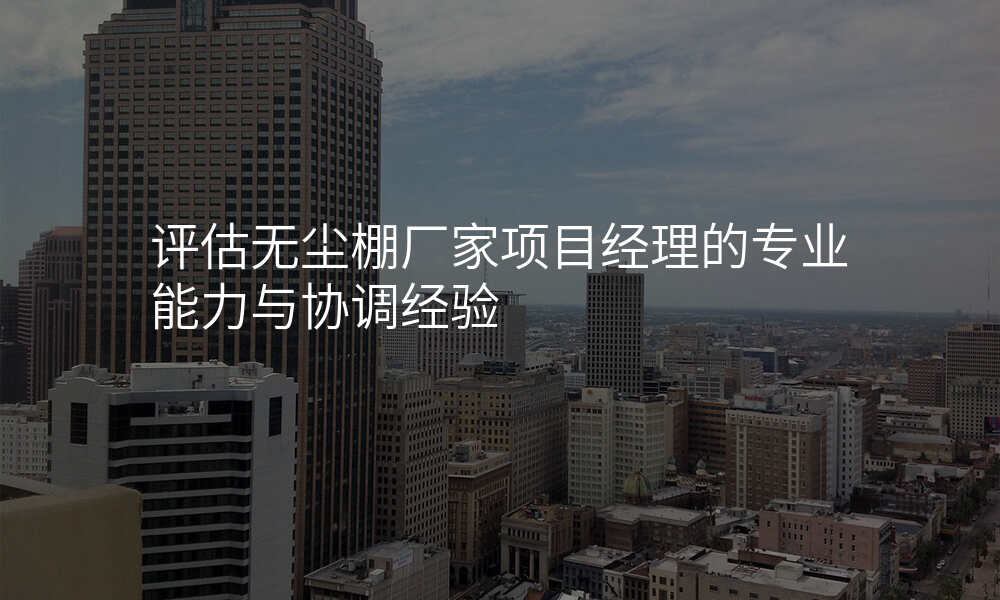 评估无尘棚厂家项目经理的专业能力与协调经验