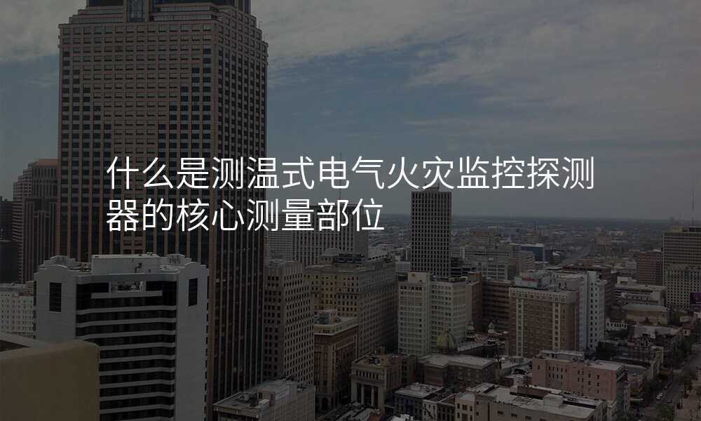 什么是测温式电气火灾监控探测器的核心测量部位