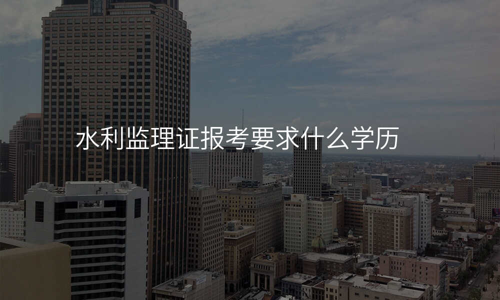 水利监理证报考要求什么学历