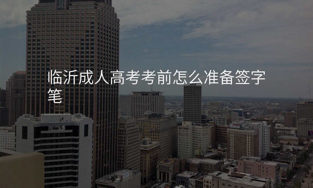 临沂成人高考考前怎么准备签字笔