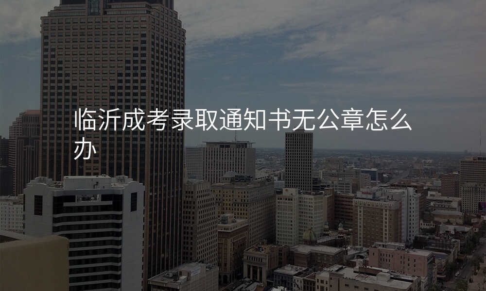 临沂成考录取通知书无公章怎么办