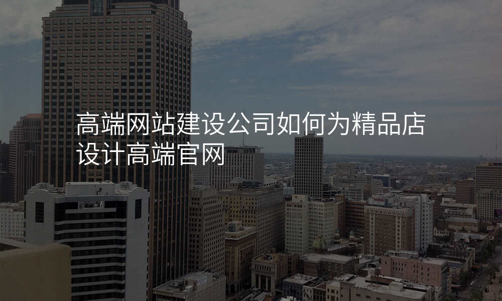 高端网站建设公司如何为精品店设计高端官网