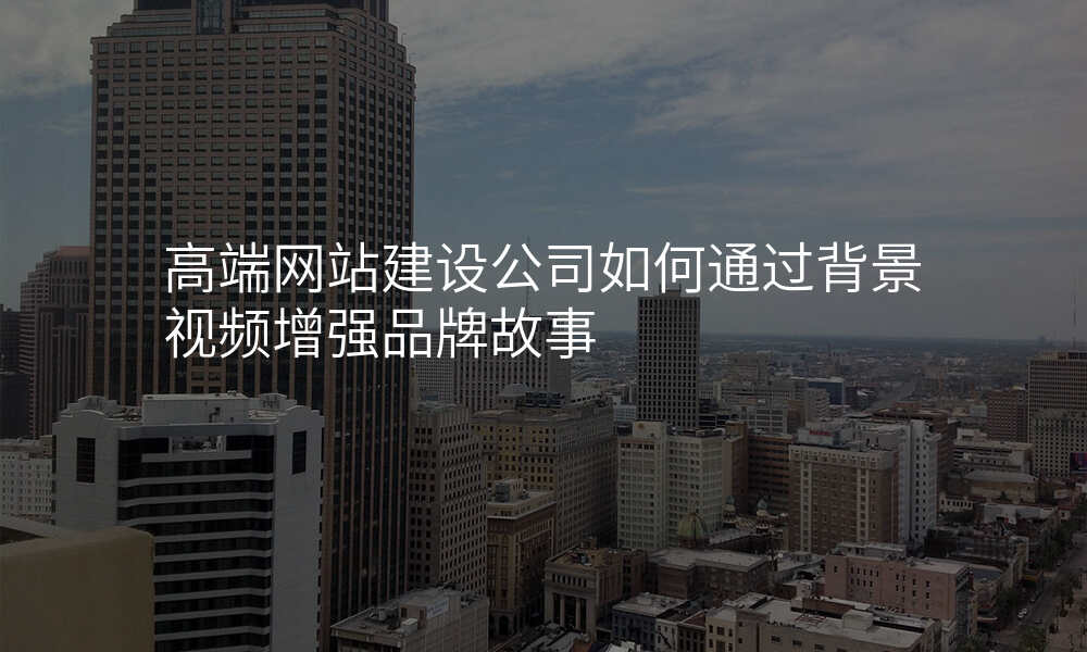 高端网站建设公司如何通过背景视频增强品牌故事