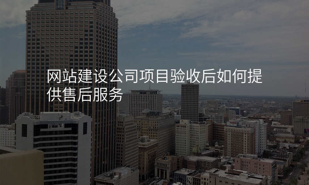 网站建设公司项目验收后如何提供售后服务