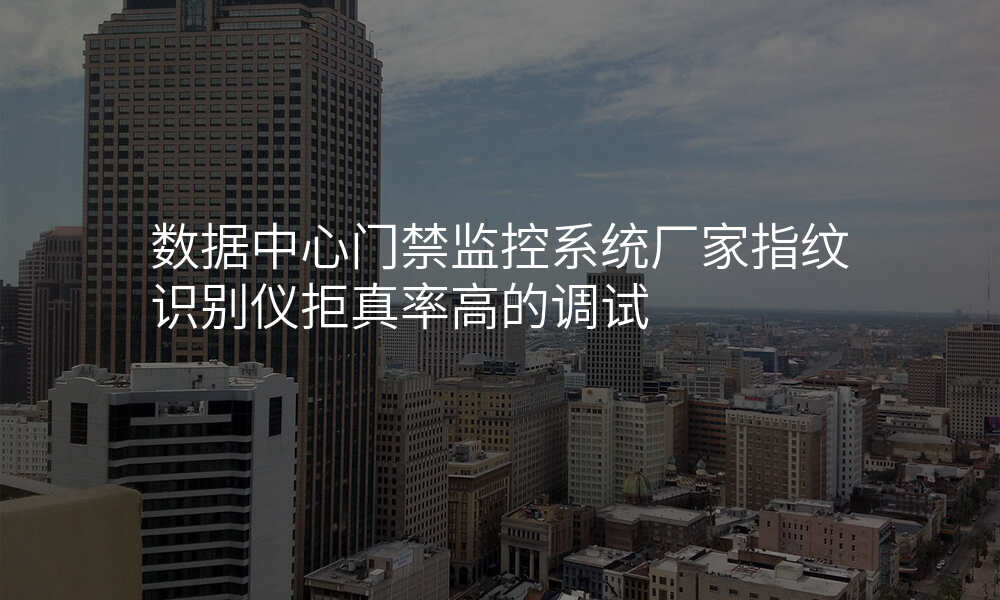 数据中心门禁监控系统厂家指纹识别仪拒真率高的调试