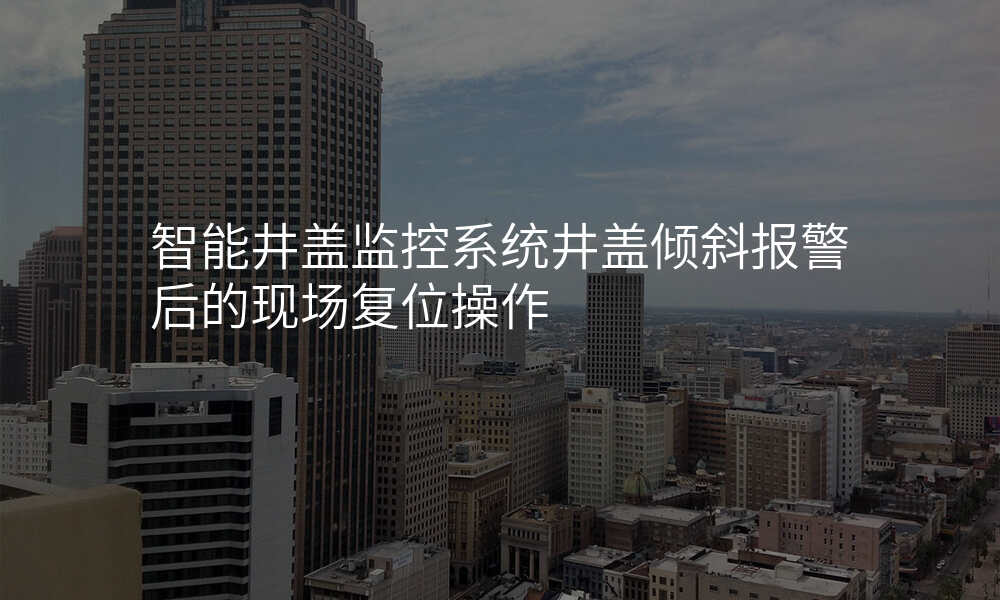智能井盖监控系统井盖倾斜报警后的现场复位操作