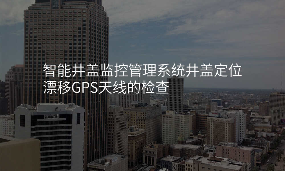 智能井盖监控管理系统井盖定位漂移GPS天线的检查