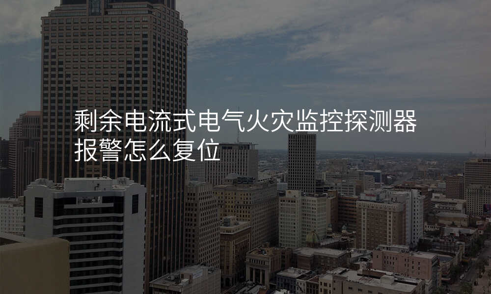 剩余电流式电气火灾监控探测器报警怎么复位