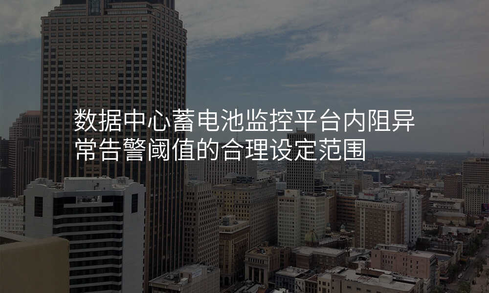 数据中心蓄电池监控平台内阻异常告警阈值的合理设定范围