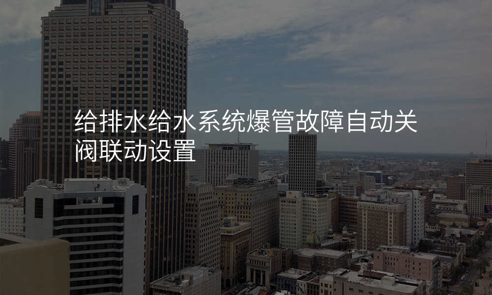 给排水给水系统爆管故障自动关阀联动设置