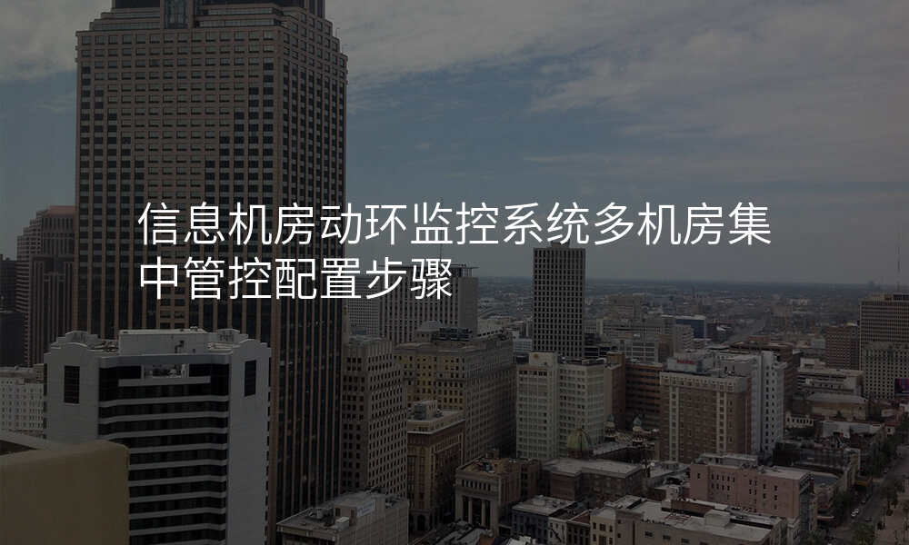 信息机房动环监控系统多机房集中管控配置步骤
