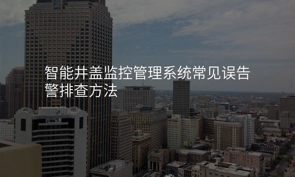 智能井盖监控管理系统常见误告警排查方法