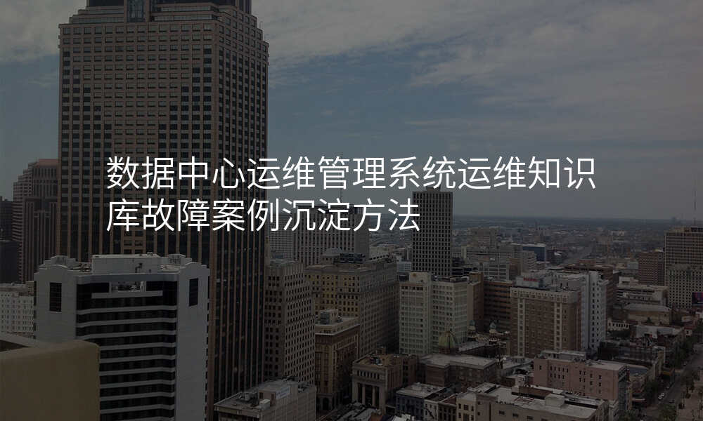 数据中心运维管理系统运维知识库故障案例沉淀方法