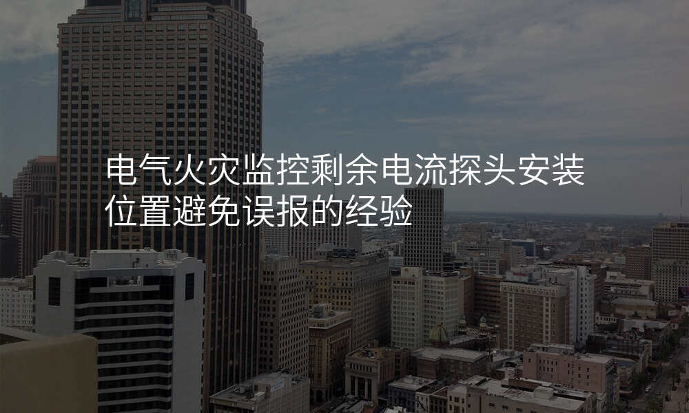 电气火灾监控剩余电流探头安装位置避免误报的经验