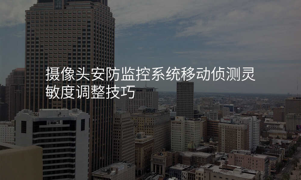 摄像头安防监控系统移动侦测灵敏度调整技巧
