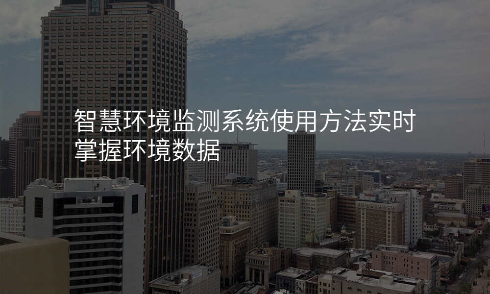 智慧环境监测系统使用方法实时掌握环境数据