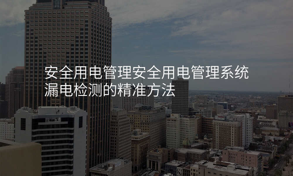安全用电管理安全用电管理系统漏电检测的精准方法
