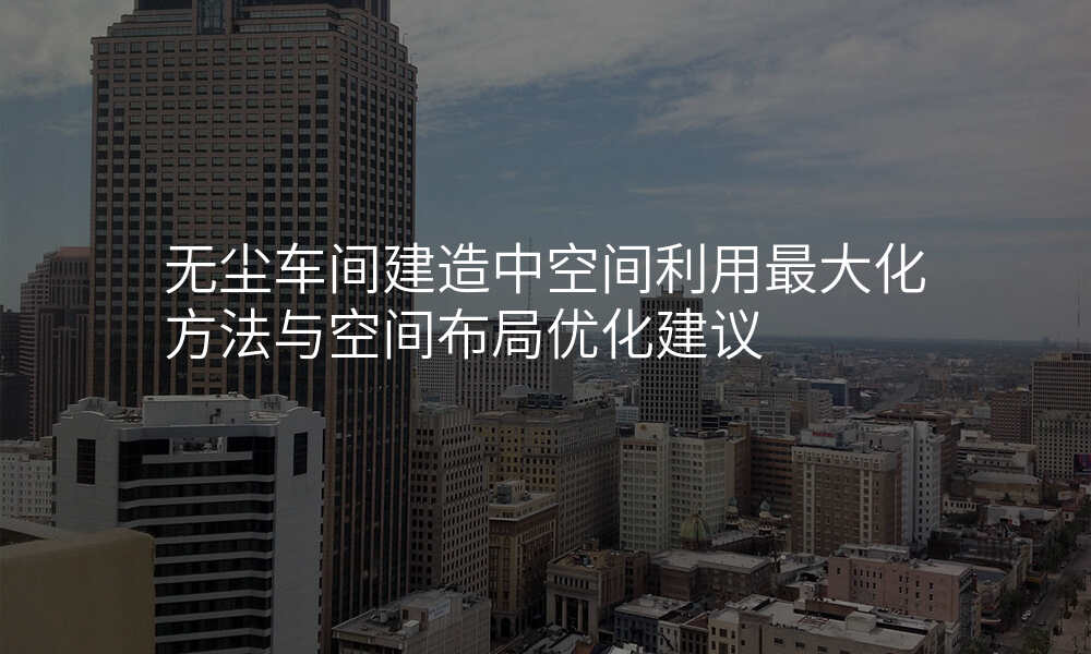 无尘车间建造中空间利用最大化方法与空间布局优化建议