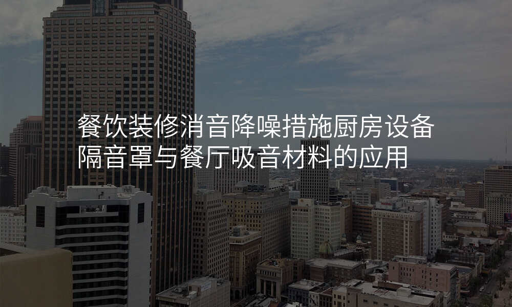 餐饮装修消音降噪措施厨房设备隔音罩与餐厅吸音材料的应用
