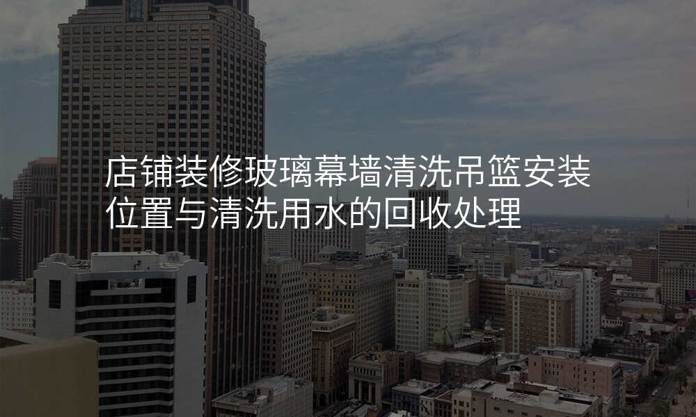 店铺装修玻璃幕墙清洗吊篮安装位置与清洗用水的回收处理